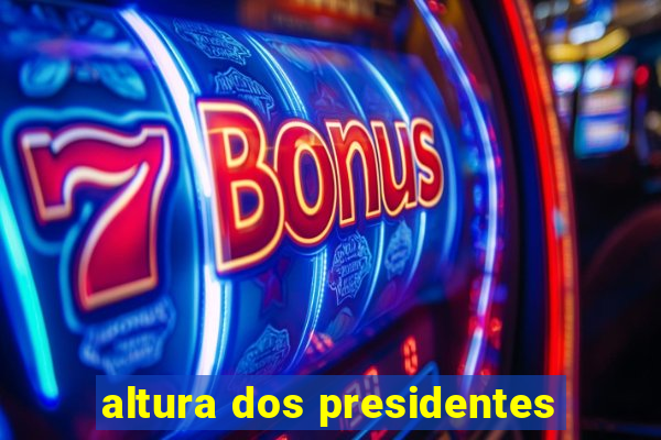 altura dos presidentes